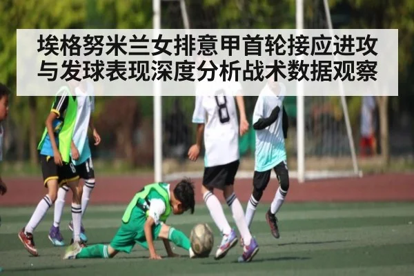 埃格努米兰女排意甲首轮接应进攻与发球表现深度分析战术数据观察