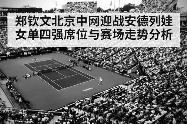 郑钦文北京中网迎战安德列娃 女单四强席位与赛场走势分析