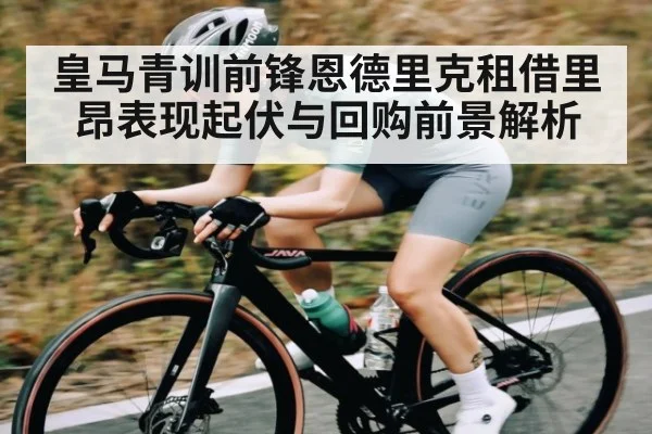 皇马青训前锋恩德里克租借里昂表现起伏与回购前景解析